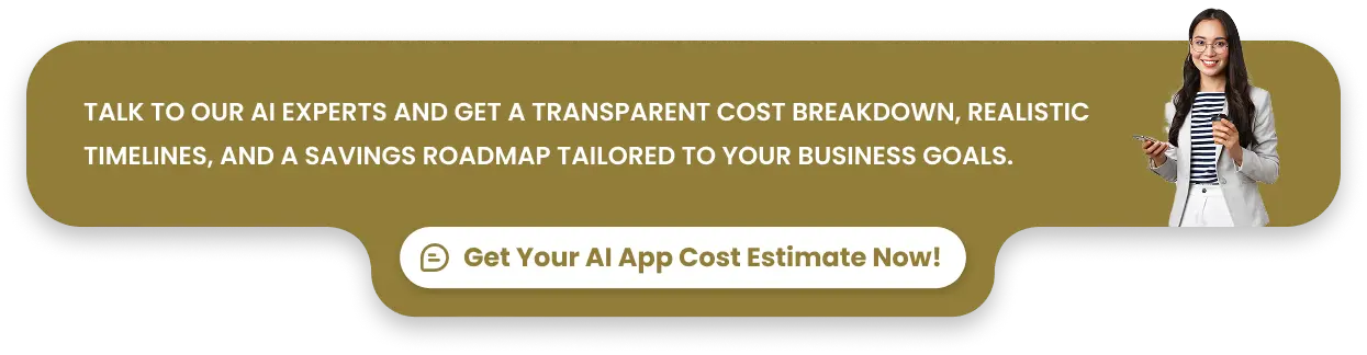 Talk to our AI experts and get a transparent cost breakdown, realistic timelines, and a savings roadmap tailored to your business goals.